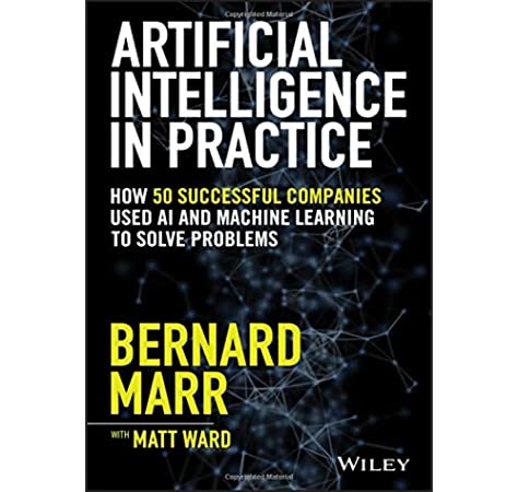 Artificial Intelligence in Practice How 50 Successful Companies Used Artificial Intelligence to Solve Problems by Bernard Marr